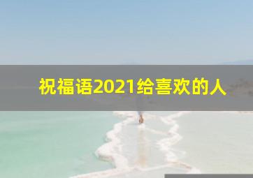 祝福语2021给喜欢的人