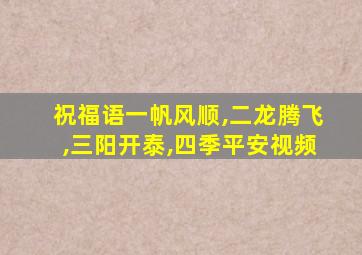 祝福语一帆风顺,二龙腾飞,三阳开泰,四季平安视频