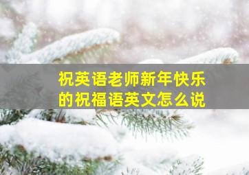 祝英语老师新年快乐的祝福语英文怎么说