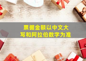 票据金额以中文大写和阿拉伯数字为准