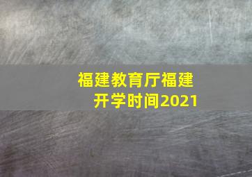 福建教育厅福建开学时间2021