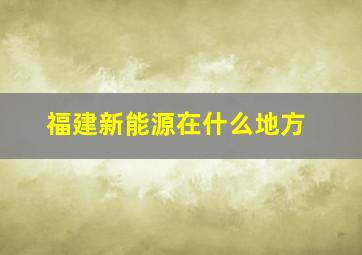 福建新能源在什么地方