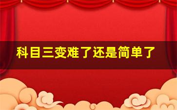 科目三变难了还是简单了