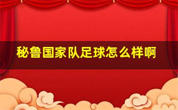 秘鲁国家队足球怎么样啊