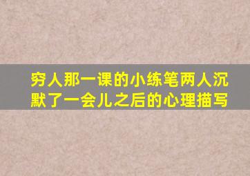 穷人那一课的小练笔两人沉默了一会儿之后的心理描写