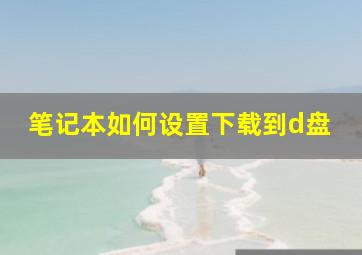 笔记本如何设置下载到d盘