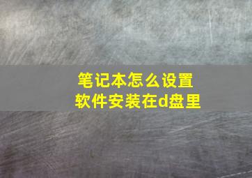 笔记本怎么设置软件安装在d盘里