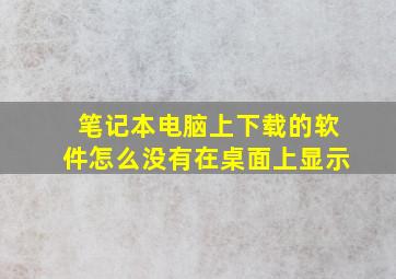 笔记本电脑上下载的软件怎么没有在桌面上显示