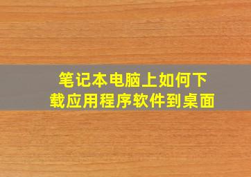 笔记本电脑上如何下载应用程序软件到桌面