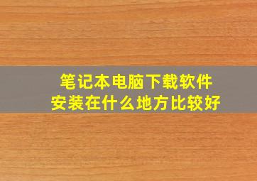 笔记本电脑下载软件安装在什么地方比较好