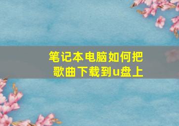 笔记本电脑如何把歌曲下载到u盘上