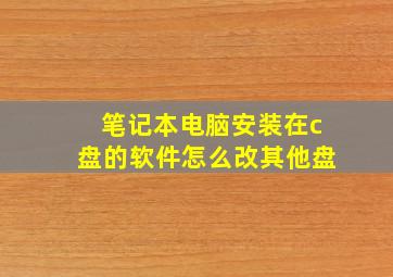 笔记本电脑安装在c盘的软件怎么改其他盘