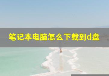 笔记本电脑怎么下载到d盘