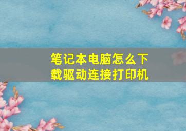 笔记本电脑怎么下载驱动连接打印机