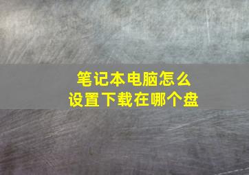 笔记本电脑怎么设置下载在哪个盘