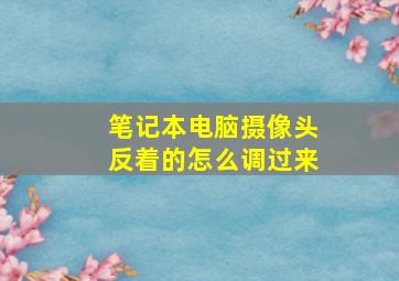 笔记本电脑摄像头反着的怎么调过来