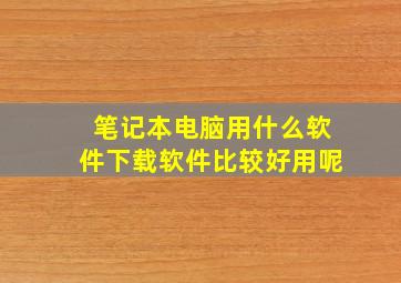 笔记本电脑用什么软件下载软件比较好用呢