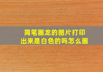 简笔画龙的图片打印出来是白色的吗怎么画