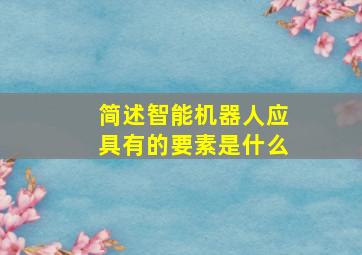 简述智能机器人应具有的要素是什么