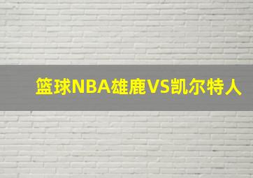 篮球NBA雄鹿VS凯尔特人