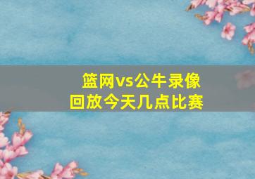 篮网vs公牛录像回放今天几点比赛