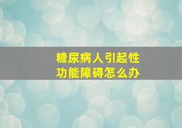 糖尿病人引起性功能障碍怎么办