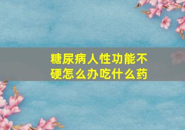 糖尿病人性功能不硬怎么办吃什么药