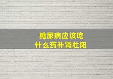 糖尿病应该吃什么药补肾壮阳