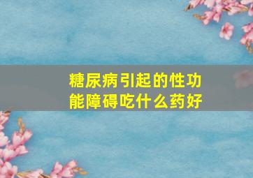 糖尿病引起的性功能障碍吃什么药好