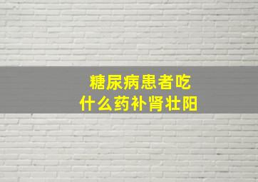 糖尿病患者吃什么药补肾壮阳