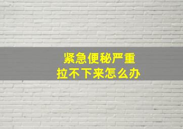 紧急便秘严重拉不下来怎么办