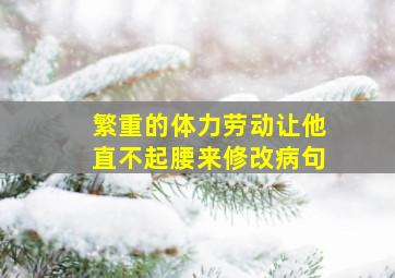 繁重的体力劳动让他直不起腰来修改病句