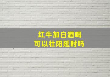 红牛加白酒喝可以壮阳延时吗