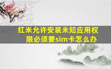 红米允许安装未知应用权限必须要sim卡怎么办