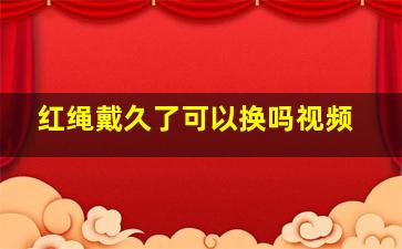 红绳戴久了可以换吗视频