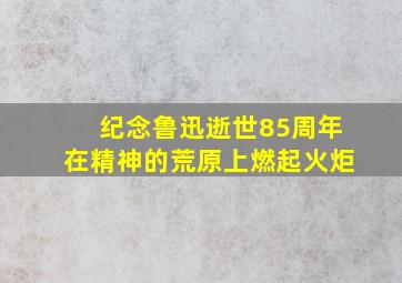 纪念鲁迅逝世85周年在精神的荒原上燃起火炬