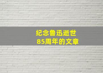 纪念鲁迅逝世85周年的文章