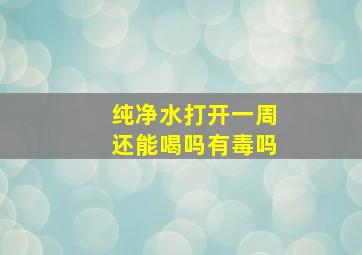 纯净水打开一周还能喝吗有毒吗