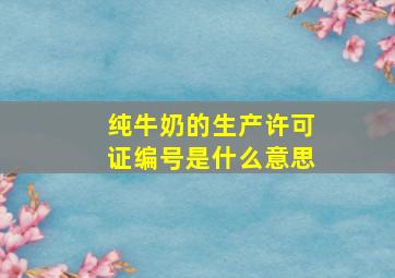 纯牛奶的生产许可证编号是什么意思