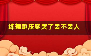 练舞蹈压腿哭了丢不丢人