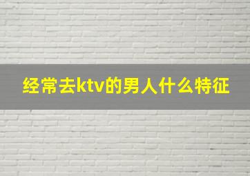 经常去ktv的男人什么特征