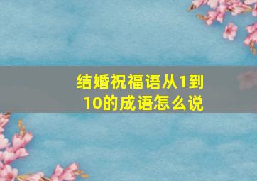 结婚祝福语从1到10的成语怎么说