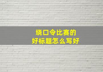 绕口令比赛的好标题怎么写好