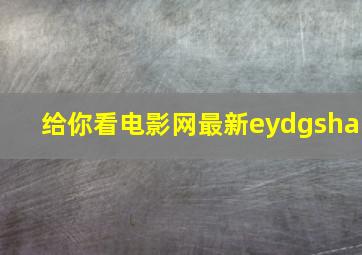 给你看电影网最新eydgsha