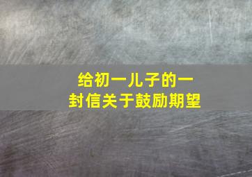 给初一儿子的一封信关于鼓励期望