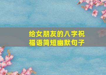 给女朋友的八字祝福语简短幽默句子