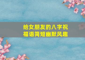 给女朋友的八字祝福语简短幽默风趣