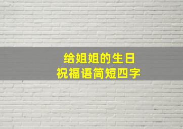 给姐姐的生日祝福语简短四字