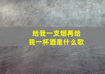 给我一支烟再给我一杯酒是什么歌