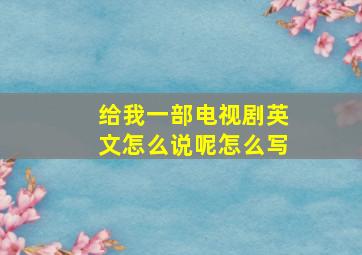 给我一部电视剧英文怎么说呢怎么写